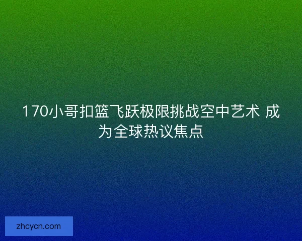 170小哥扣篮飞跃极限挑战空中艺术 成为全球热议焦点