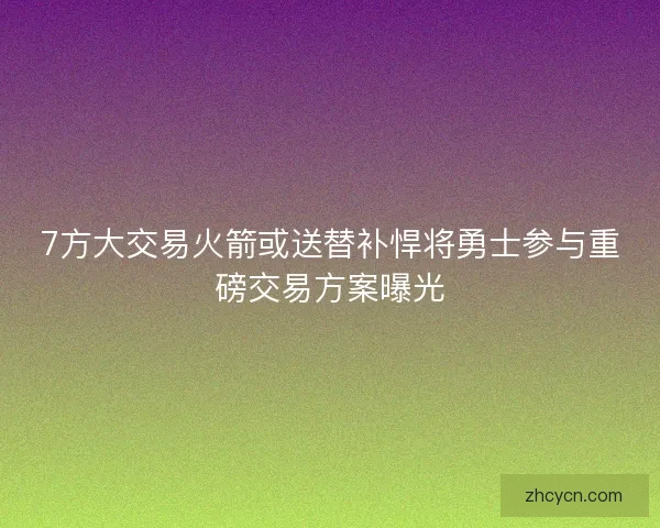 7方大交易火箭或送替补悍将勇士参与重磅交易方案曝光