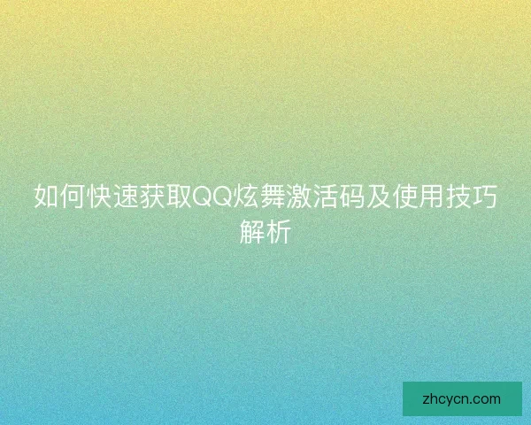 如何快速获取QQ炫舞激活码及使用技巧解析