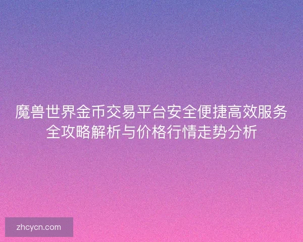 魔兽世界金币交易平台安全便捷高效服务全攻略解析与价格行情走势分析