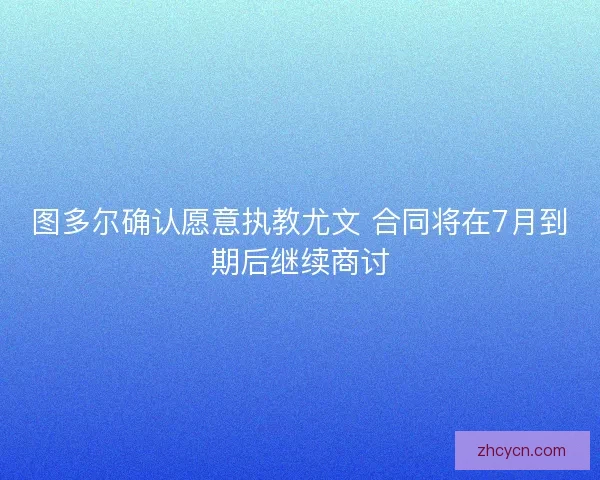 图多尔确认愿意执教尤文 合同将在7月到期后继续商讨