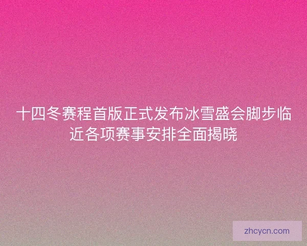 十四冬赛程首版正式发布冰雪盛会脚步临近各项赛事安排全面揭晓