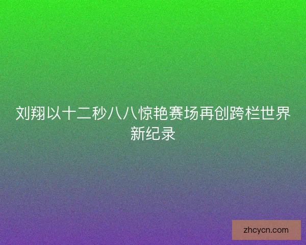 刘翔以十二秒八八惊艳赛场再创跨栏世界新纪录