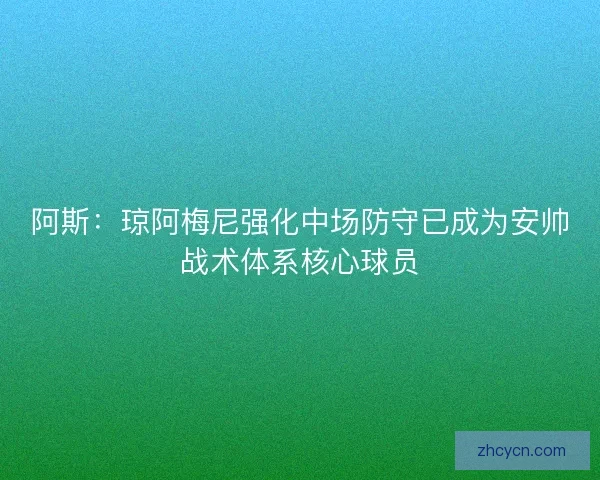 阿斯：琼阿梅尼强化中场防守已成为安帅战术体系核心球员