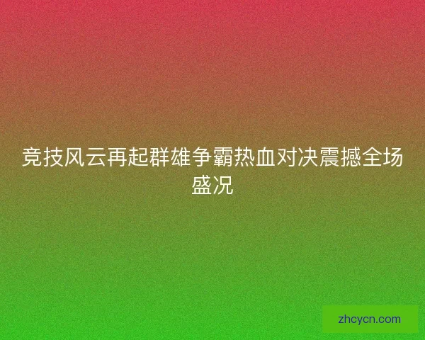 竞技风云再起群雄争霸热血对决震撼全场盛况