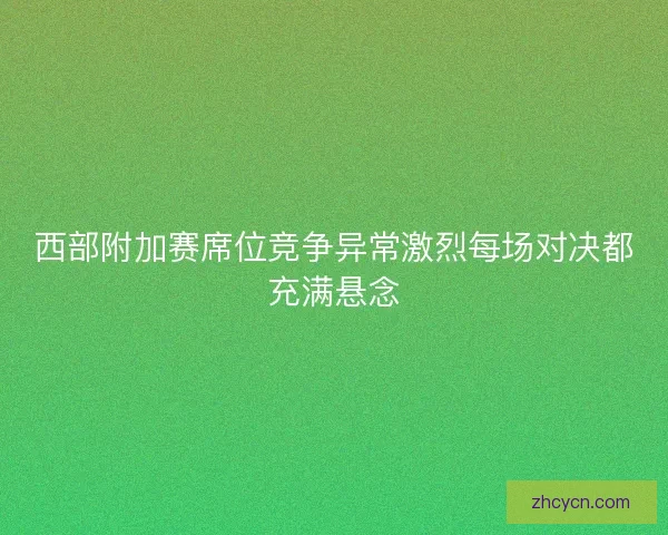 西部附加赛席位竞争异常激烈每场对决都充满悬念