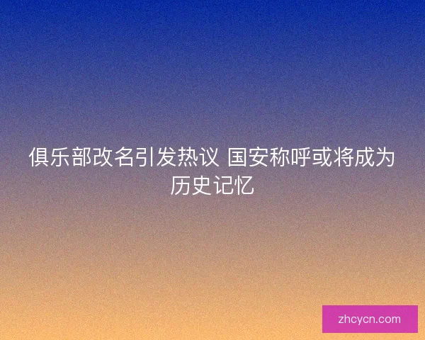 俱乐部改名引发热议 国安称呼或将成为历史记忆