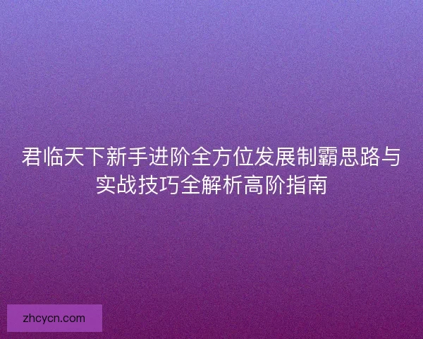 君临天下新手进阶全方位发展制霸思路与实战技巧全解析高阶指南