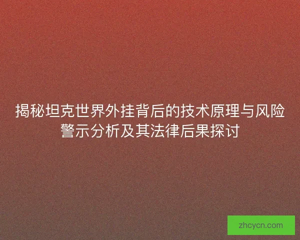 揭秘坦克世界外挂背后的技术原理与风险警示分析及其法律后果探讨