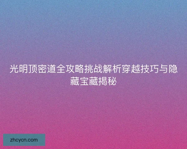 光明顶密道全攻略挑战解析穿越技巧与隐藏宝藏揭秘