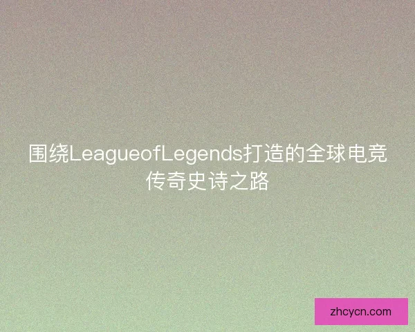 围绕LeagueofLegends打造的全球电竞传奇史诗之路