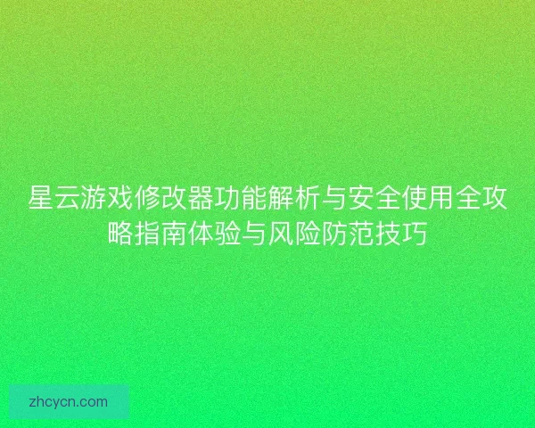 星云游戏修改器功能解析与安全使用全攻略指南体验与风险防范技巧