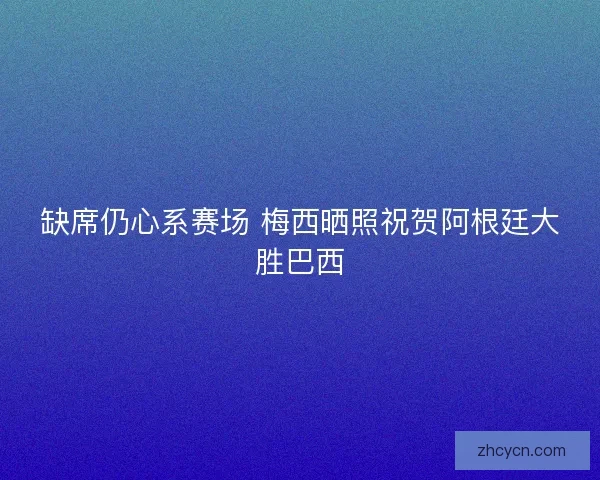 缺席仍心系赛场 梅西晒照祝贺阿根廷大胜巴西