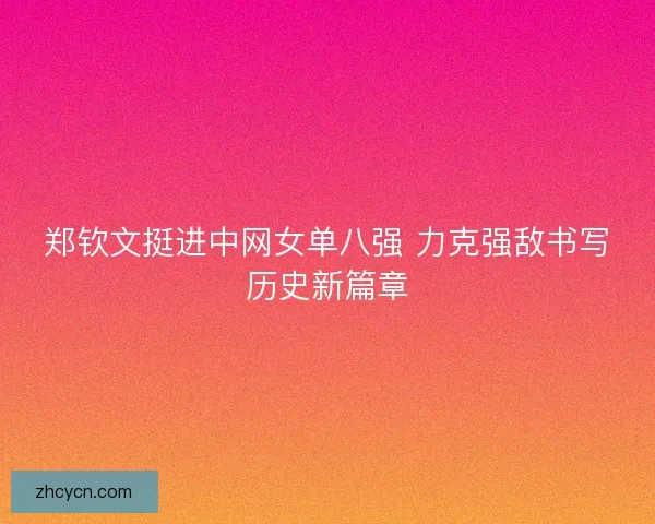 郑钦文挺进中网女单八强 力克强敌书写历史新篇章