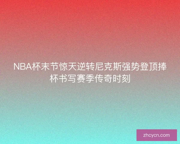 NBA杯末节惊天逆转尼克斯强势登顶捧杯书写赛季传奇时刻