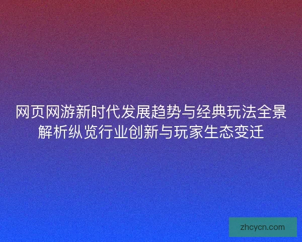 网页网游新时代发展趋势与经典玩法全景解析纵览行业创新与玩家生态变迁