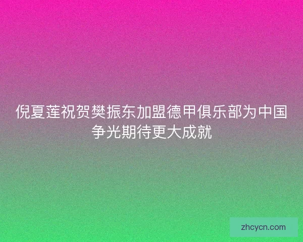 倪夏莲祝贺樊振东加盟德甲俱乐部为中国争光期待更大成就