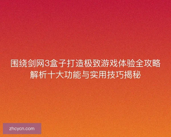 围绕剑网3盒子打造极致游戏体验全攻略解析十大功能与实用技巧揭秘